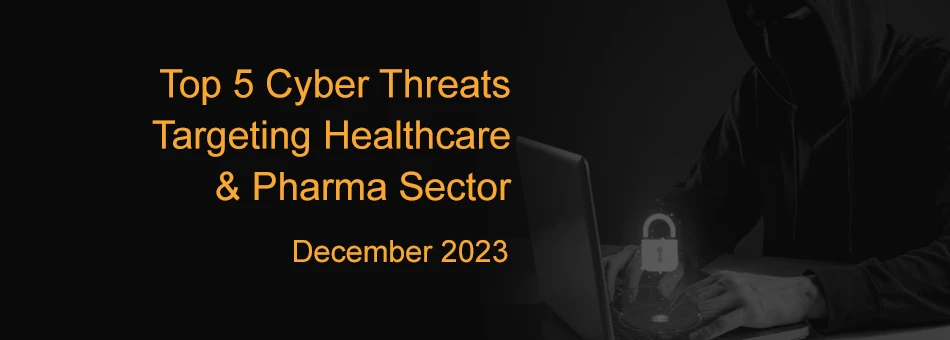 Top 5 Cyber threats Targeting Healthcare & Pharma Sector, December 2023